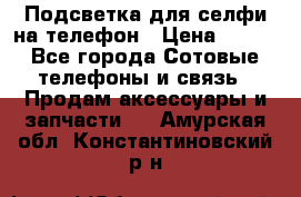 1 Подсветка для селфи на телефон › Цена ­ 990 - Все города Сотовые телефоны и связь » Продам аксессуары и запчасти   . Амурская обл.,Константиновский р-н